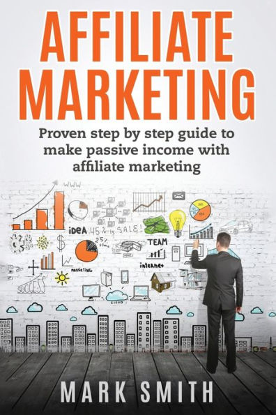 Affiliate Marketing: Proven Step By Guide To Make Passive Income With Marketing