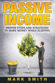 Title: Passive Income: Proven Steps And Strategies to Make Money While Sleeping, Author: Mark Smith