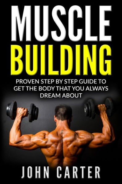 Muscle Building: Proven Step By Guide To Get The Body You Always Dreamed About