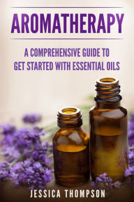 Title: Aromatherapy: A Comprehensive Guide To Get Started With Essential Oils, Author: Jessica Thompson