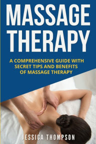 Title: Massage Therapy: A Comprehensive Guide with Secret Tips and Benefits of Massage Therapy, Author: Jessica Thompson