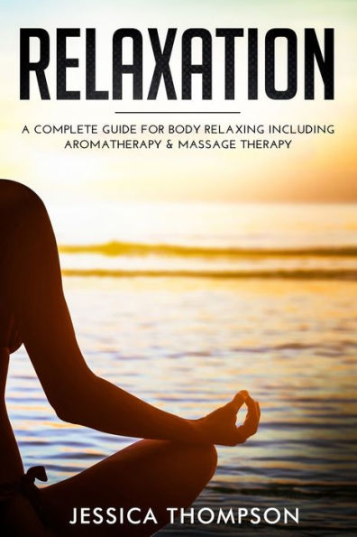 Relaxation: A Complete Guide for Body Relaxing Including Aromatherapy and Massage Therapy