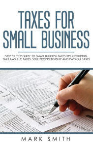 Title: Taxes for Small Business: Step by Step Guide to Small Business Taxes Tips Including Tax Laws, LLC Taxes, Sole Proprietorship and Payroll Taxes, Author: Mark Smith