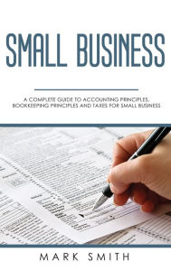 Title: Small Business: A Complete Guide to Accounting Principles, Bookkeeping Principles and Taxes for Small Business, Author: Mark Smith