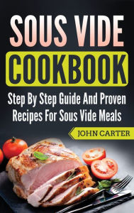 Title: Sous Vide Cookbook: Step By Step Guide And Proven Recipes For Sous Vide Meals, Author: John Carter