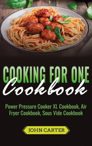 Title: Cooking For One Cookbook: Power Pressure Cooker XL Cookbook, Air Fryer Cookbook, Sous Vide Cookbook, Author: John Carter