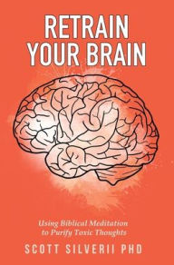 Title: Retrain Your Brain: Using Biblical Meditation To Purify Toxic Thoughts, Author: Scott Silverii