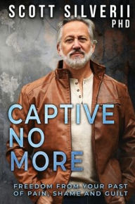 Title: Captive No More: Freedom From Your Past of Pain, Shame and Guilt, Author: Scott Silverii