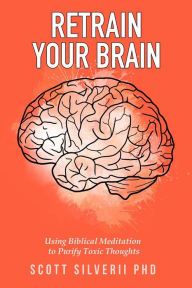 Title: Retrain Your Brain: Using Biblical Meditation To Purify Toxic Thoughts, Author: Scott Silverii