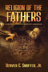 Title: Religion of the Fathers: Context for the Book of Abraham, Author: Denver C. Snuffer