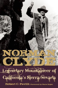 Title: Norman Clyde: Legendary Mountaineer of California's Sierra Nevada, Author: Robert C. Pavlik