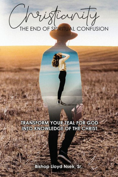 Christianity: The End of Spiritual Confusion: Transform Your Zeal For God Into Knowledge of the Christ