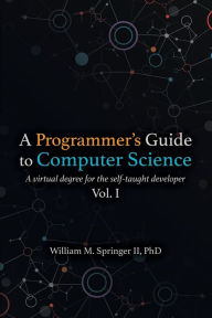 Title: A Programmer's Guide to Computer Science: A virtual degree for the self-taught developer, Author: William M Springer II