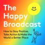 The Happy Broadcast: How to Stay Positive, Take Action & Make the World a Better Place