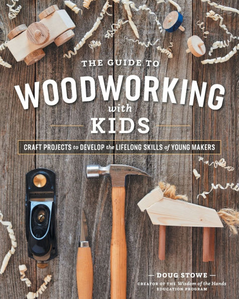 The Guide to Woodworking with Kids: Craft Projects to Develop the Lifelong Skills of Young Makers