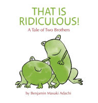 Title: That Is Ridiculous!: A Tale of Two Brothers, Author: Benjamin M Adachi