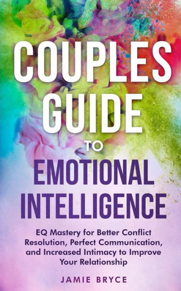 Couples Guide to Emotional Intelligence: EQ Mastery for Better Conflict Resolution, Perfect Communication, and Increased Intimacy to Improve Your Relationship