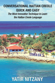 Title: Conversational Haitian Creole Quick and Easy: The Most Innovative Technique to Learn the Haitian Creole Language, Author: Yatir Nitzany