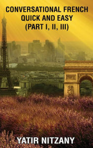 Title: Conversational French Quick and Easy: Part I, II, and III, Author: Yatir Nitzany