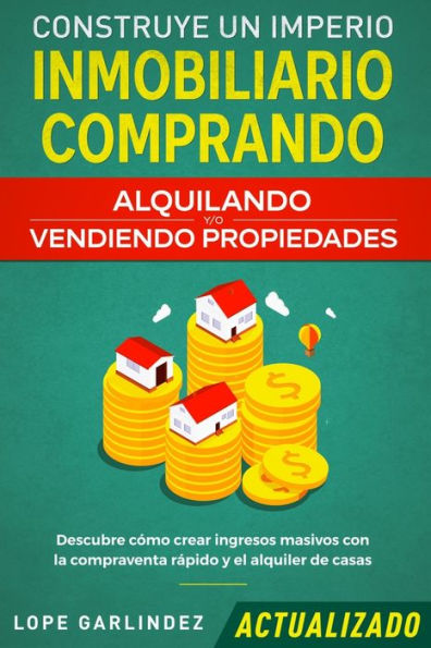 Construye un imperio inmobiliario comprando, alquilando y/o vendiendo propiedades (actualizado): Descubre cÃ¯Â¿Â½mo crear ingresos masivos con la compraventa rÃ¯Â¿Â½pido y el alquiler de casas