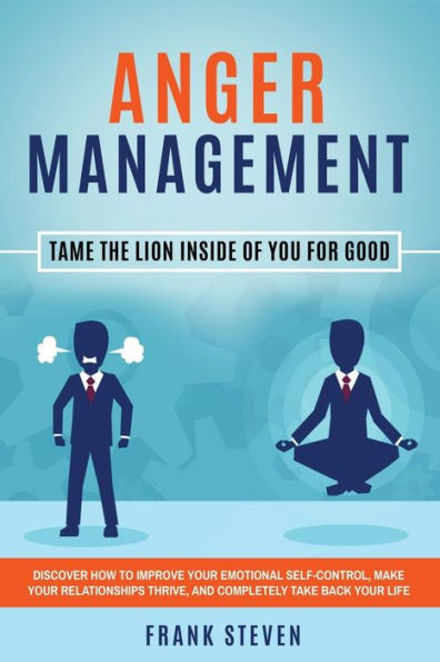 Anger Management: Tame The Lion Inside of You for Good: Discover How to Improve Your Emotional Self-Control, Make Relationships Thrive, and Completely Take Back Life