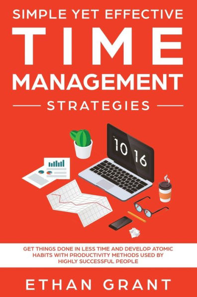 Simple Yet Effective Time management strategies: Get Things Done Less and Develop Atomic Habits with Productivity Methods Used By Highly Successful People