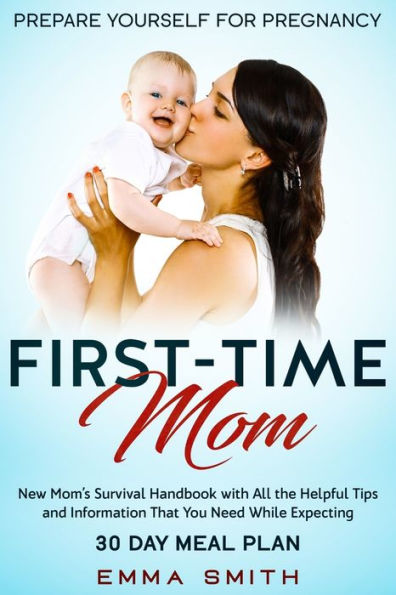 First-Time Mom: Prepare Yourself for Pregnancy: New Mom's Survival Handbook with All the Helpful Tips and Information That You Need While Expecting + 30 Day Meal Plan Pregnancy