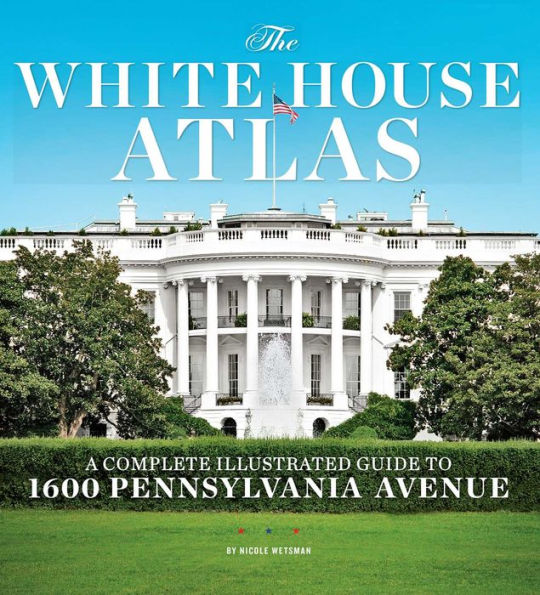 The White House Atlas: A Complete Illustrated Guide to 1600 Pennsylvania Avenue