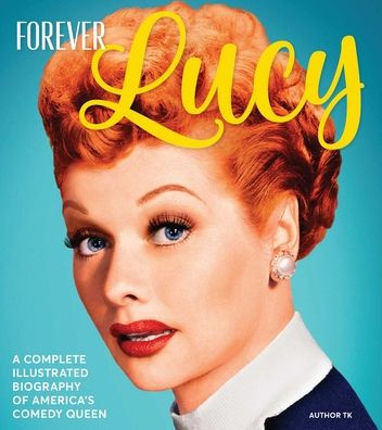 Forever Lucy: A Complete Illustrated Biography of America's Comedy Queen