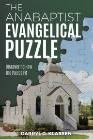 Title: The Anabaptist Evangelical Puzzle: Discovering How the Pieces Fit, Author: Darryl G. Klassen