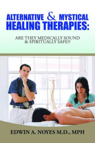 Title: Alternative & Mystical Healing Therapies: Are They Medically Sound & Spiritually Safe??, Author: Edwin A. Noyes M.D. MPH