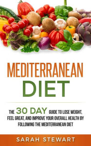 Title: Mediterranean Diet: The 30 Day Guide to Lose Weight, Feel Great, and Improve Your Overall Health by Following the Mediterranean Diet, Author: Sarah Stewart