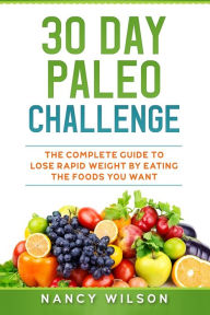 Title: 30 Day Paleo Challenge: The Complete Guide to Lose Rapid Weight by Eating the Foods you Want, Author: Nancy Wilson