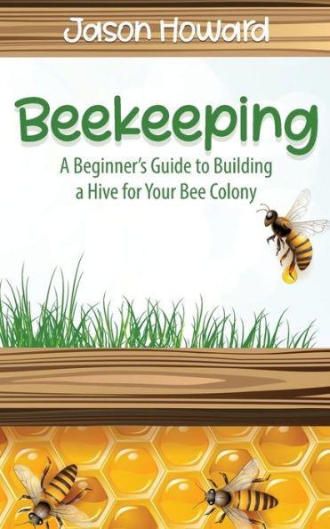 Beekeeping: a Beginner's Guide to Building Hive for Your Bee Colony