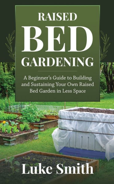 Raised Bed Gardening: A Beginner's Guide to Building and Sustaining Your Own Garden Less Space
