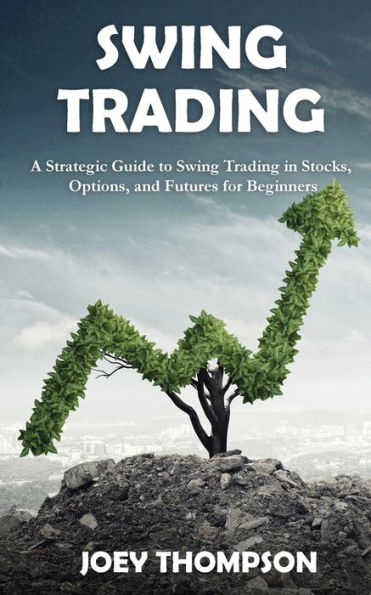 Swing Trading: A Strategic Guide to Trading Stocks, Options, and Futures for Beginners