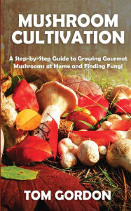 Title: Mushroom Cultivation: A Step-by-Step Guide to Growing Gourmet Mushrooms at Home and Finding Fungi, Author: Tom Gordon