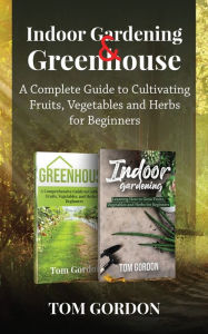 Title: Indoor Gardening & Greenhouse: A Complete Guide to Cultivating Fruits, Vegetables and Herbs for Beginners, Author: Tom Gordon