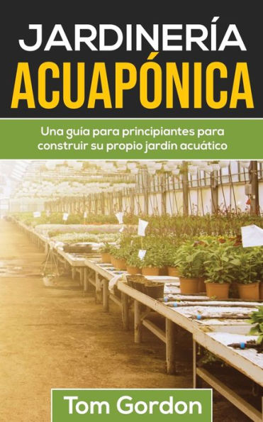 Jardinerï¿½a Acuapï¿½nica: Una guï¿½a para principiantes para construir su propio jardï¿½n acuï¿½tico