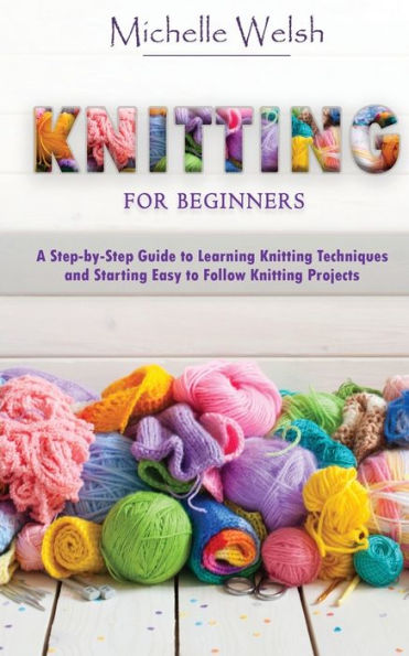 Knitting for Beginners: A Step-by-Step Guide to Learning Techniques and Starting Easy Follow Projects