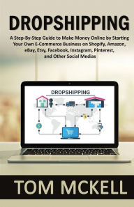 Title: Dropshipping: A Step-By-Step Guide to Make Money Online by Starting Your Own E-Commerce Business on Shopify, Amazon, eBay, Etsy, Facebook, Instagram, Pinterest, and Other Social Medias, Author: Tom McKell