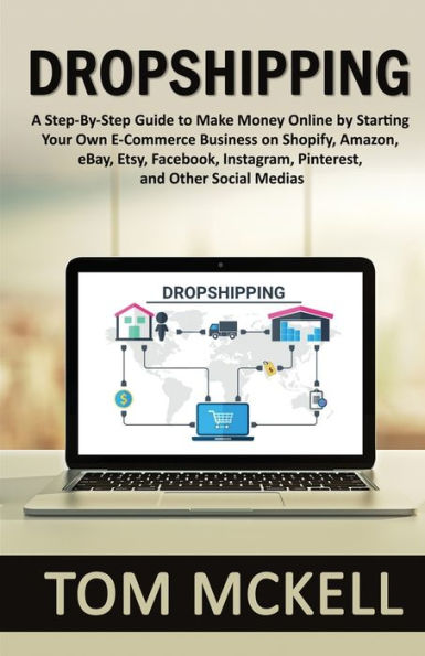 Dropshipping: A Step-By-Step Guide to Make Money Online by Starting Your Own E-Commerce Business on Shopify, Amazon, eBay, Etsy, Facebook, Instagram, Pinterest, and Other Social Medias