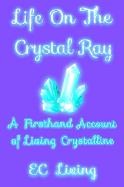 Life On The Crystal Ray: A Firsthand Account Of Living Crystalline by ...