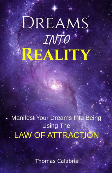 Dreams Into Reality: Manifest Your Dreams Into Being Using The Law of Attraction