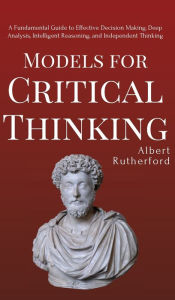 Title: Models for Critical Thinking: A Fundamental Guide to Effective Decision Making, Deep Analysis, Intelligent Reasoning, and Independent Thinking, Author: Albert Rutherford