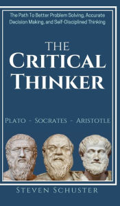 Title: The Critical Thinker: The Path To Better Problem Solving, Accurate Decision Making, and Self-Disciplined Thinking, Author: Steven Schuster