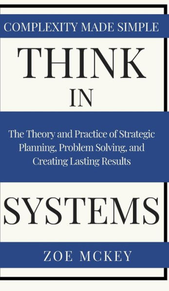 Think Systems: The Theory and Practice of Strategic Planning, Problem Solving, Creating Lasting Results - Complexity Made Simple