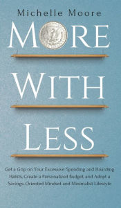 Title: More with Less: Get a Grip on Your Excessive Spending and Hoarding Habits, Create a Personalized Budget, and Adopt a Savings-Oriented Mindset and Minimalist Lifestyle, Author: Michelle Moore