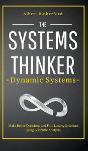 Title: The Systems Thinker - Dynamic Systems: Make Better Decisions and Find Lasting Solutions Using Scientific Analysis., Author: Albert Rutherford