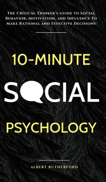 10-Minute Social Psychology: The Critical Thinker's Guide to Social Behavior, Motivation, and Influence To Make Rational and Effective Decisions